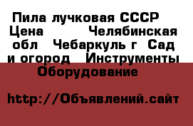 Пила лучковая СССР. › Цена ­ 500 - Челябинская обл., Чебаркуль г. Сад и огород » Инструменты. Оборудование   